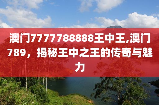 澳门7777788888王中王,澳门789，揭秘王中之王的传奇与魅力