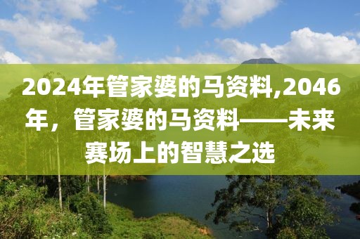 2024年管家婆的马资料,2046年，管家婆的马资料——未来赛场上的智慧之选