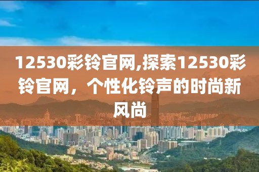 12530彩铃官网,探索12530彩铃官网，个性化铃声的时尚新风尚