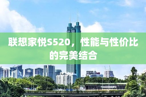 联想家悦S520，性能与性价比的完美结合