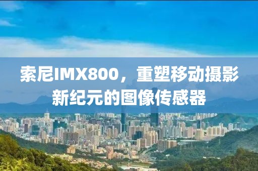 索尼IMX800，重塑移动摄影新纪元的图像传感器