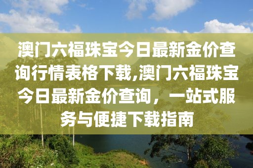 澳门六福珠宝今日最新金价查询行情表格下载,澳门六福珠宝今日最新金价查询，一站式服务与便捷下载指南