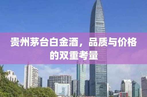 贵州茅台白金酒，品质与价格的双重考量