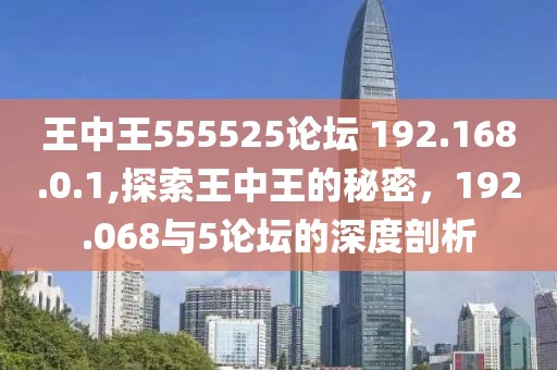 王中王555525论坛 192.168.0.1,探索王中王的秘密，192.068与5论坛的深度剖析