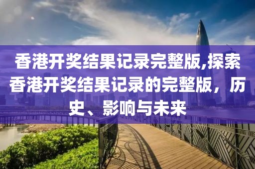香港开奖结果记录完整版,探索香港开奖结果记录的完整版，历史、影响与未来