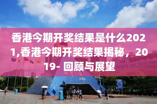 香港今期开奖结果是什么2021,香港今期开奖结果揭秘，2019- 回顾与展望