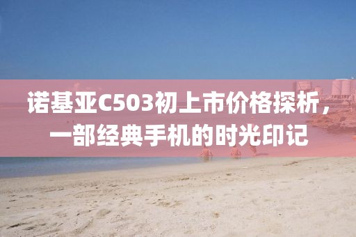 诺基亚C503初上市价格探析，一部经典手机的时光印记