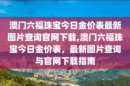澳门六福珠宝今日金价表最新图片查询官网下载,澳门六福珠宝今日金价表，最新图片查询与官网下载指南