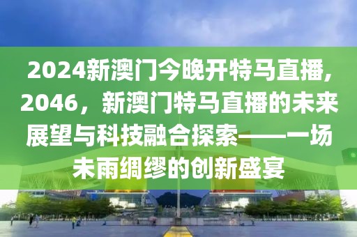 2024新澳门今晚开特马直播,2046，新澳门特马直播的未来展望与科技融合探索——一场未雨绸缪的创新盛宴