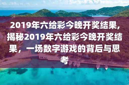 2019年六给彩今晚开奖结果,揭秘2019年六给彩今晚开奖结果，一场数字游戏的背后与思考