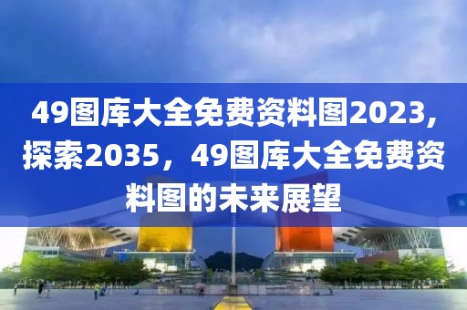 49图库大全免费资料图2023,探索2035，49图库大全免费资料图的未来展望