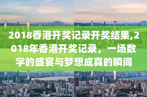 2018香港开奖记录开奖结果,2018年香港开奖记录，一场数字的盛宴与梦想成真的瞬间