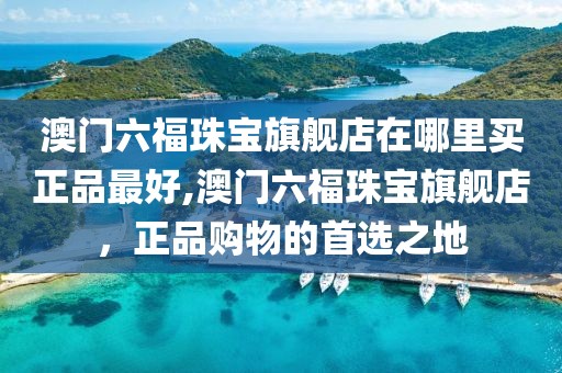 澳门六福珠宝旗舰店在哪里买正品最好,澳门六福珠宝旗舰店，正品购物的首选之地