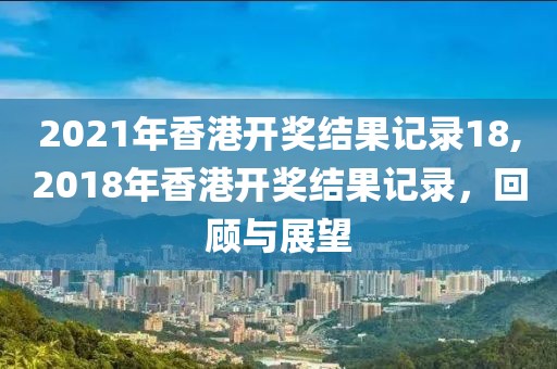 2021年香港开奖结果记录18,2018年香港开奖结果记录，回顾与展望