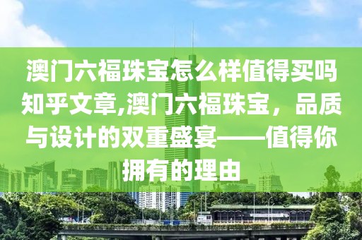 澳门六福珠宝怎么样值得买吗知乎文章,澳门六福珠宝，品质与设计的双重盛宴——值得你拥有的理由