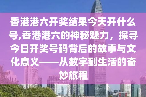 香港港六开奖结果今天开什么号,香港港六的神秘魅力，探寻今日开奖号码背后的故事与文化意义——从数字到生活的奇妙旅程