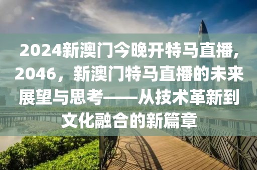 2024新澳门今晚开特马直播,2046，新澳门特马直播的未来展望与思考——从技术革新到文化融合的新篇章