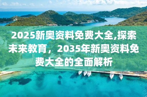 2025新奥资料免费大全,探索未来教育，2035年新奥资料免费大全的全面解析