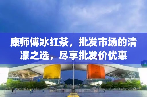 康师傅冰红茶，批发市场的清凉之选，尽享批发价优惠