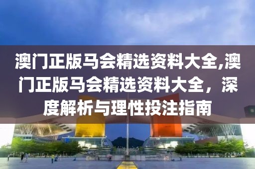 澳门正版马会精选资料大全,澳门正版马会精选资料大全，深度解析与理性投注指南