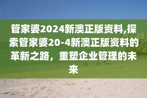管家婆2024新澳正版资料,探索管家婆20-4新澳正版资料的革新之路，重塑企业管理的未来