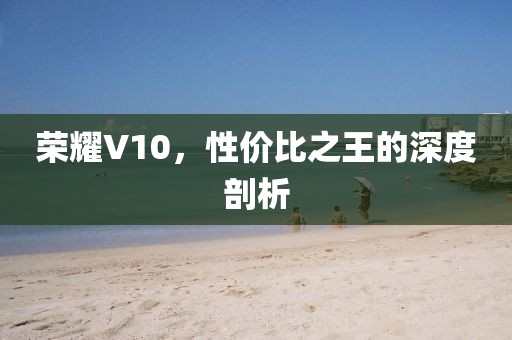 荣耀V10，性价比之王的深度剖析