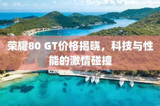 荣耀80 GT价格揭晓，科技与性能的激情碰撞
