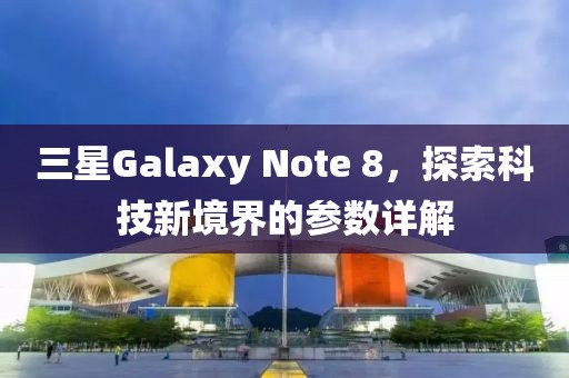 三星Galaxy Note 8，探索科技新境界的参数详解
