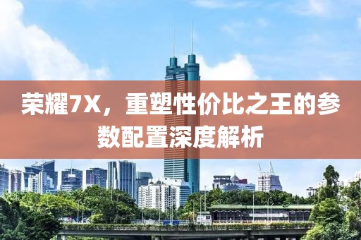 荣耀7X，重塑性价比之王的参数配置深度解析