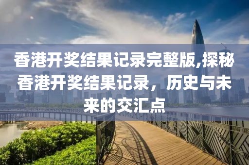 香港开奖结果记录完整版,探秘香港开奖结果记录，历史与未来的交汇点