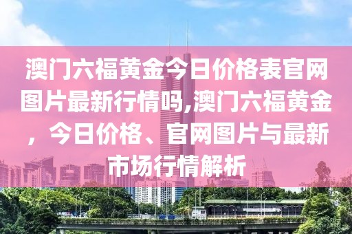 澳门六福黄金今日价格表官网图片最新行情吗,澳门六福黄金，今日价格、官网图片与最新市场行情解析