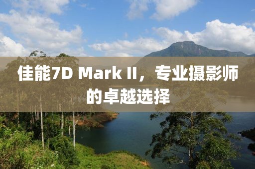 佳能7D Mark II，专业摄影师的卓越选择