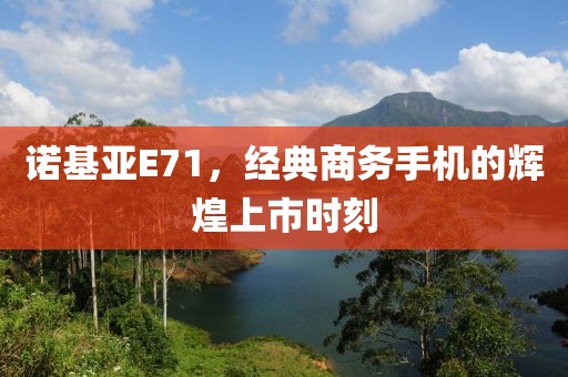 诺基亚E71，经典商务手机的辉煌上市时刻