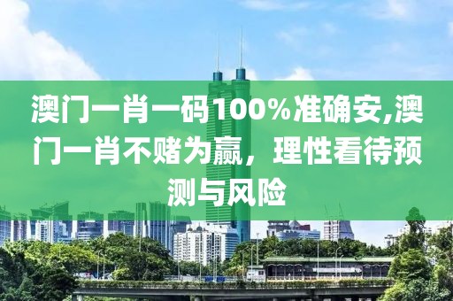 澳门一肖一码100%准确安,澳门一肖不赌为赢，理性看待预测与风险