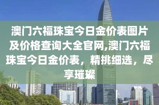 澳门六福珠宝今日金价表图片及价格查询大全官网,澳门六福珠宝今日金价表，精挑细选，尽享璀璨