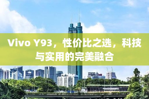 Vivo Y93，性价比之选，科技与实用的完美融合