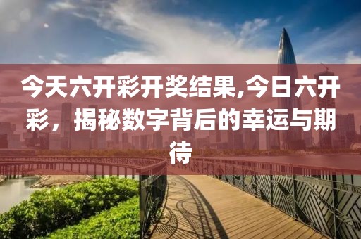 今天六开彩开奖结果,今日六开彩，揭秘数字背后的幸运与期待