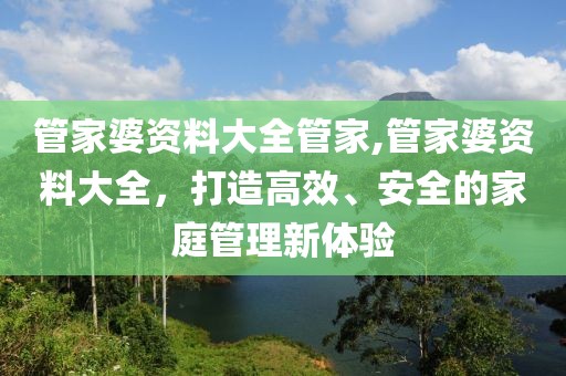 管家婆资料大全管家,管家婆资料大全，打造高效、安全的家庭管理新体验