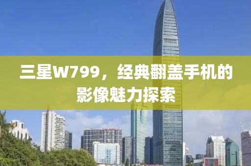 三星W799，经典翻盖手机的影像魅力探索