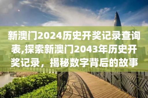 新澳门2024历史开奖记录查询表,探索新澳门2043年历史开奖记录，揭秘数字背后的故事