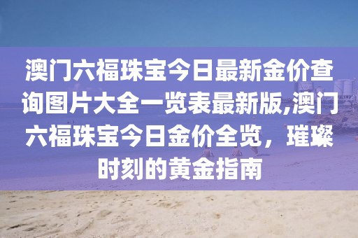 澳门六福珠宝今日最新金价查询图片大全一览表最新版,澳门六福珠宝今日金价全览，璀璨时刻的黄金指南