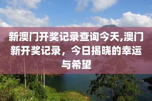 新澳门开奖记录查询今天,澳门新开奖记录，今日揭晓的幸运与希望