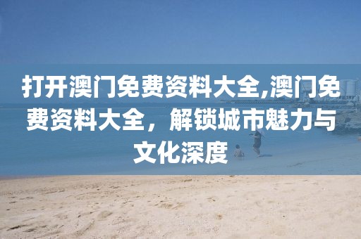 打开澳门免费资料大全,澳门免费资料大全，解锁城市魅力与文化深度