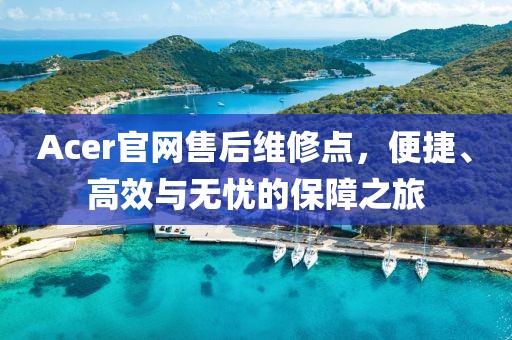 Acer官网售后维修点，便捷、高效与无忧的保障之旅