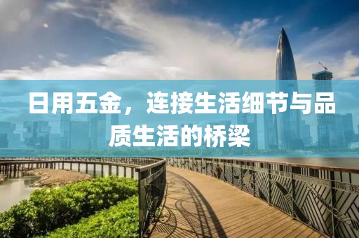 日用五金，连接生活细节与品质生活的桥梁
