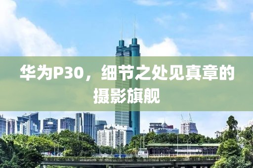 华为P30，细节之处见真章的摄影旗舰