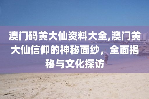 澳门码黄大仙资料大全,澳门黄大仙信仰的神秘面纱，全面揭秘与文化探访