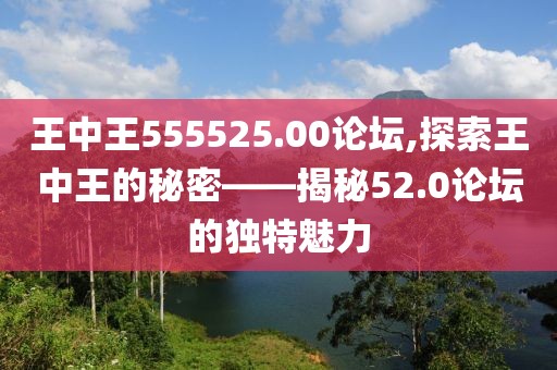 王中王555525.00论坛,探索王中王的秘密——揭秘52.0论坛的独特魅力
