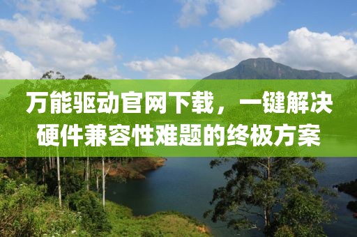 万能驱动官网下载，一键解决硬件兼容性难题的终极方案