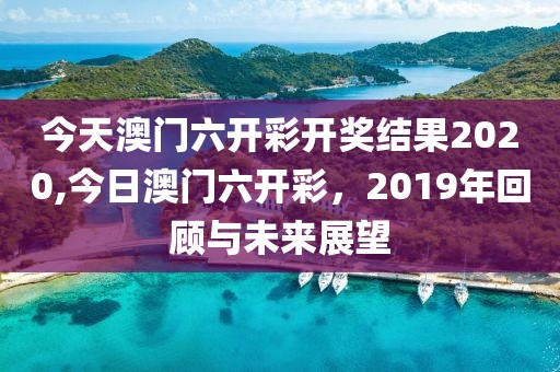 今天澳门六开彩开奖结果2020,今日澳门六开彩，2019年回顾与未来展望